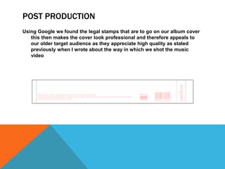 POST PRODUCTION
Using Google we found the legal stamps that are to go on our album cover
this then makes the cover look professional and therefore appeals to
our older target audience as they appreciate high quality as stated
previously when I wrote about the way in which we shot the music
video
 