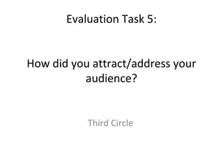 Evaluation Task 5:


How did you attract/address your
          audience?


           Third Circle
 