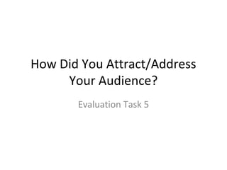 How Did You Attract/Address
     Your Audience?
       Evaluation Task 5
 