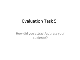 Evaluation Task 5

How did you attract/address your
          audience?
 