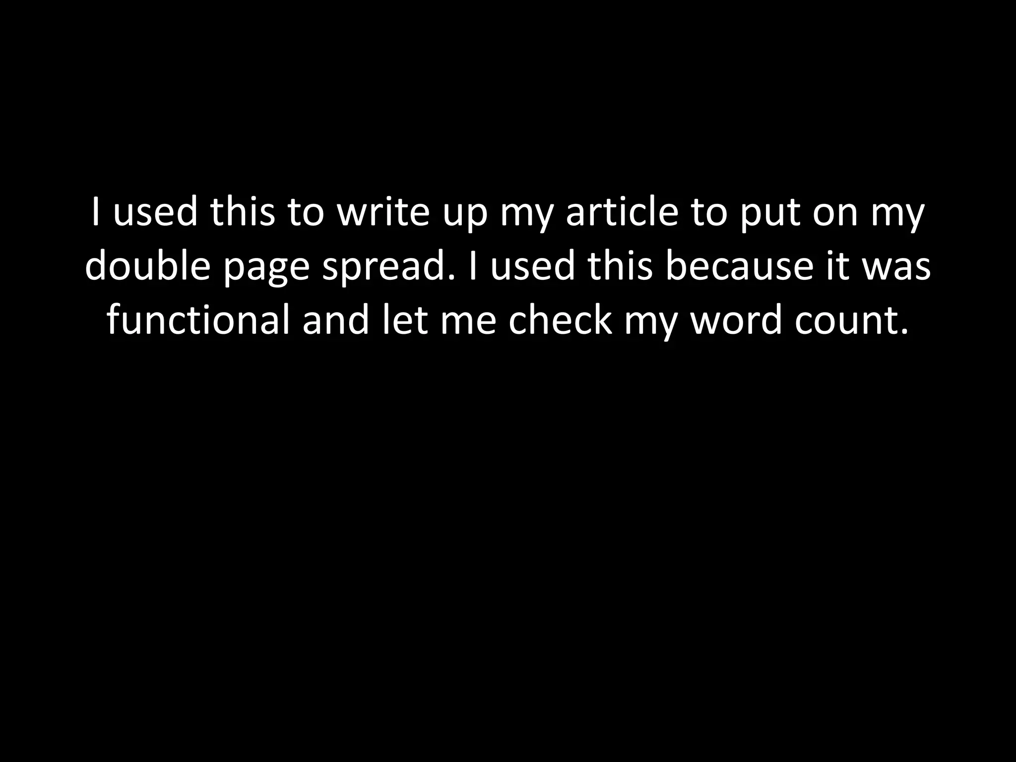 I used this to write up my article to put on my
double page spread. I used this because it was
 functional and let me check my word count.
 
