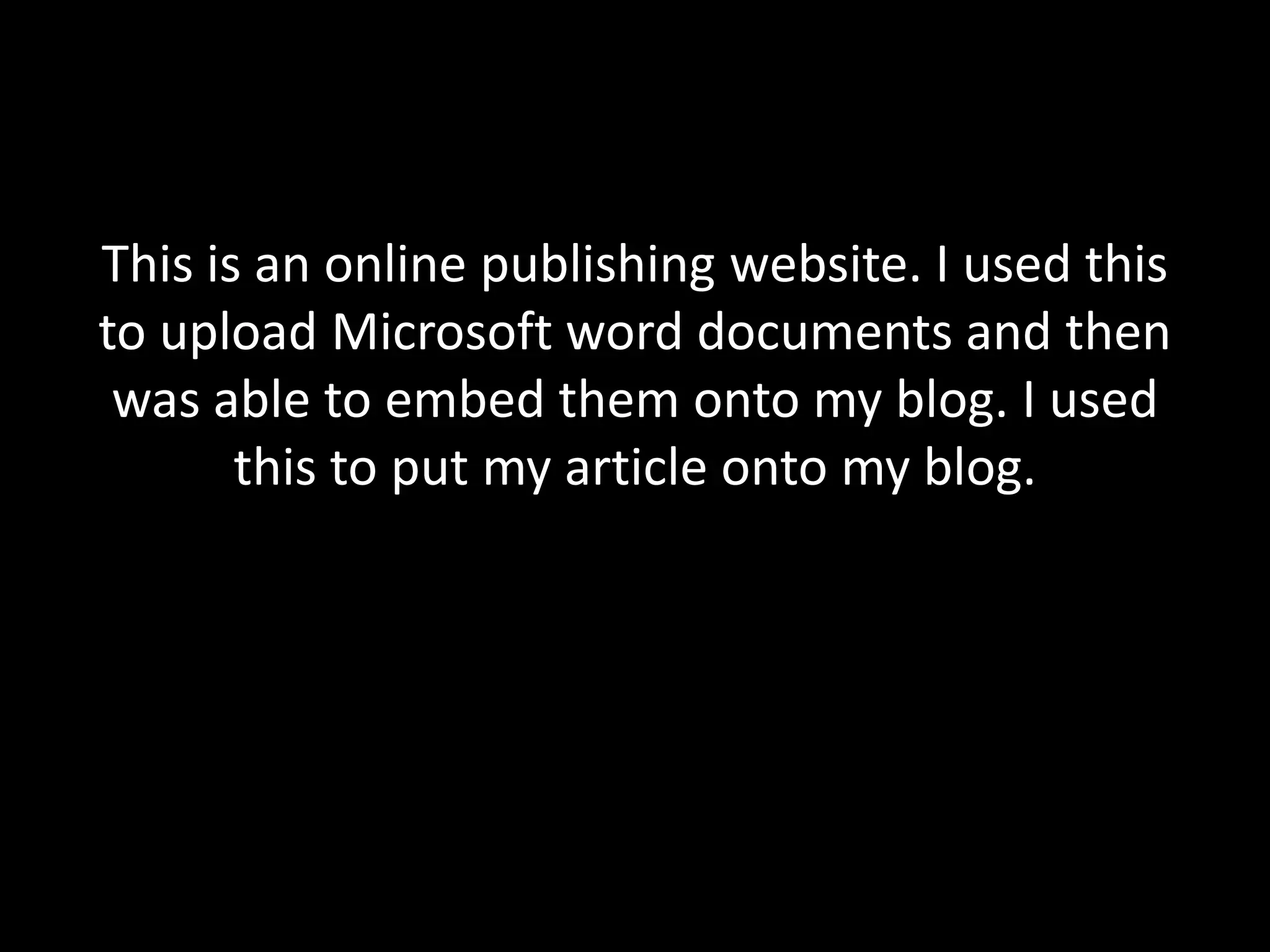 This is an online publishing website. I used this
to upload Microsoft word documents and then
 was able to embed them onto my blog. I used
       this to put my article onto my blog.
 