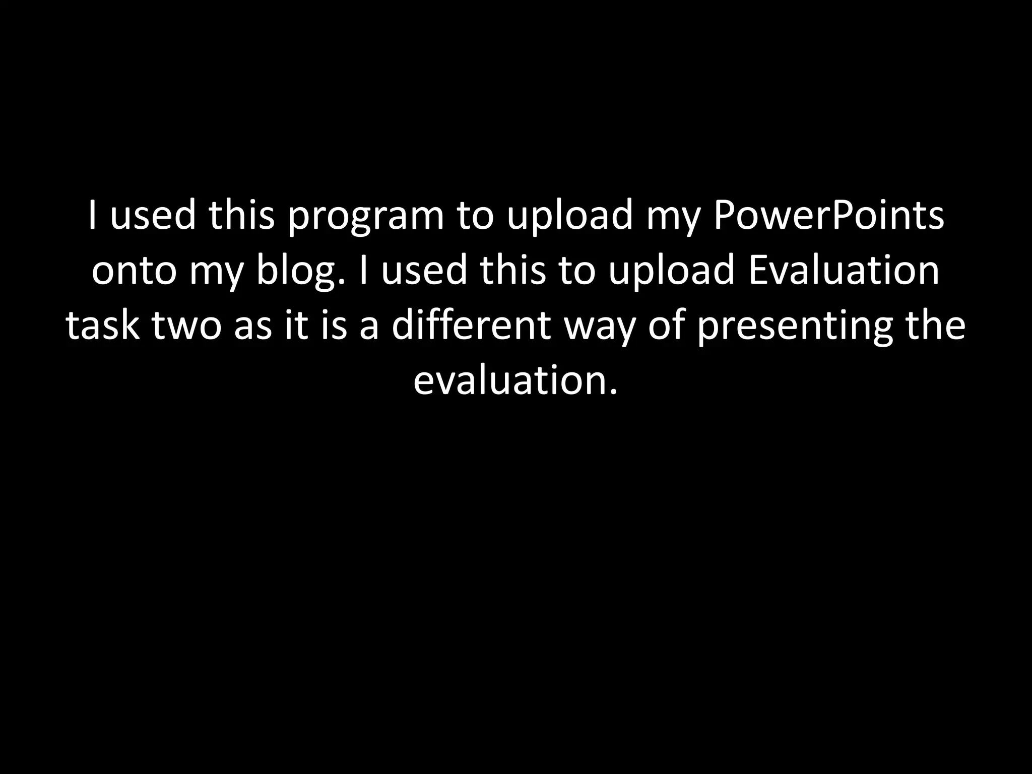 I used this program to upload my PowerPoints
  onto my blog. I used this to upload Evaluation
task two as it is a different way of presenting the
                     evaluation.
 