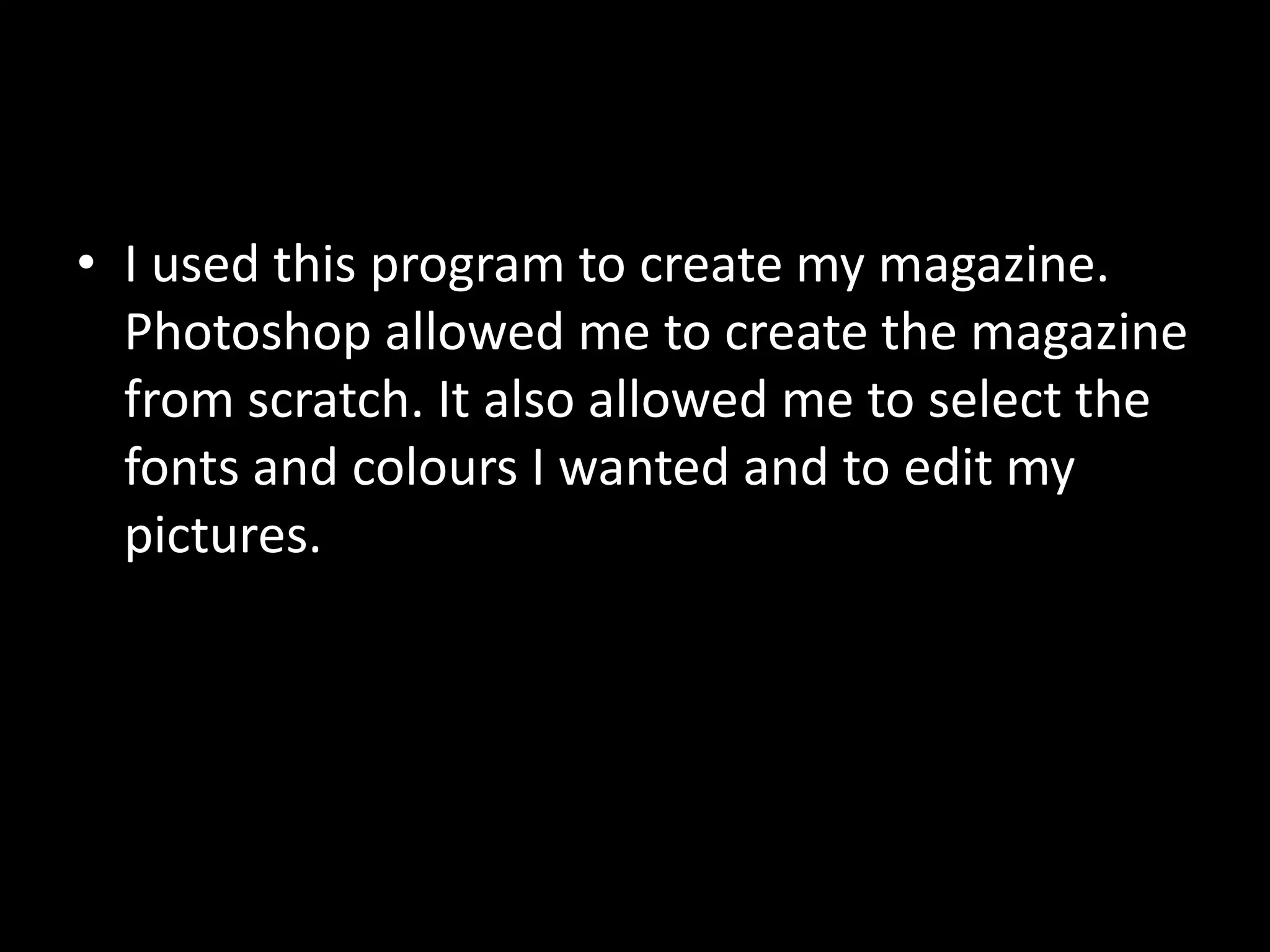 • I used this program to create my magazine.
  Photoshop allowed me to create the magazine
  from scratch. It also allowed me to select the
  fonts and colours I wanted and to edit my
  pictures.
 