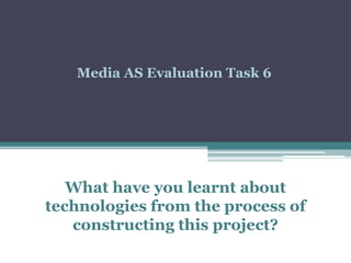 Media AS Evaluation Task 6

What have you learnt about
technologies from the process of
constructing this project?

 