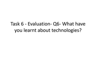 Task 6 - Evaluation- Q6- What have
you learnt about technologies?
 