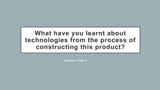 What have you learnt about
technologies from the process of
constructing this product?
Evaluation Task 6
 