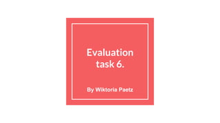 Evaluation
task 6.
By Wiktoria Paetz
 