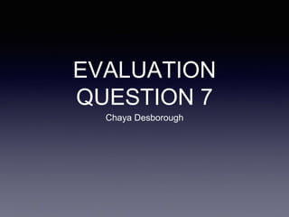 EVALUATION
QUESTION 7
Chaya Desborough
 
