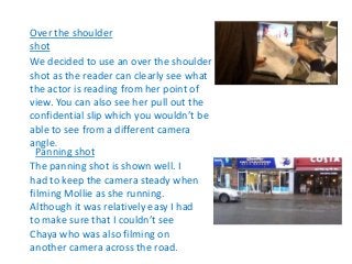 Over the shoulder
shot
We decided to use an over the shoulder
shot as the reader can clearly see what
the actor is reading...