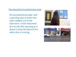 Panning shot on preliminary task
On my preliminary task I did
a panning shot of when the
actor walked out of the
classroom...