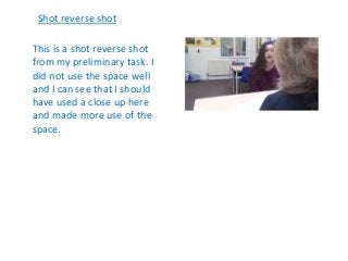 This is a shot reverse shot
from my preliminary task. I
did not use the space well
and I can see that I should
have used a...