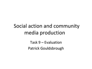 Social action and community
media production
Task 9 – Evaluation
Patrick Gouldsbrough
 