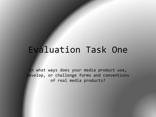 Evaluation Task One
In what ways does your media product use,
develop, or challenge forms and conventions
of real media products?

 