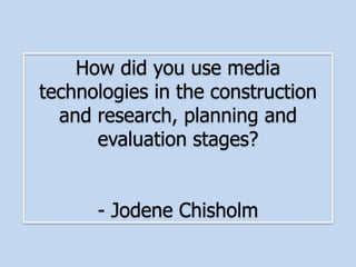 How did you use media
technologies in the construction
and research, planning and
evaluation stages?
- Jodene Chisholm
 