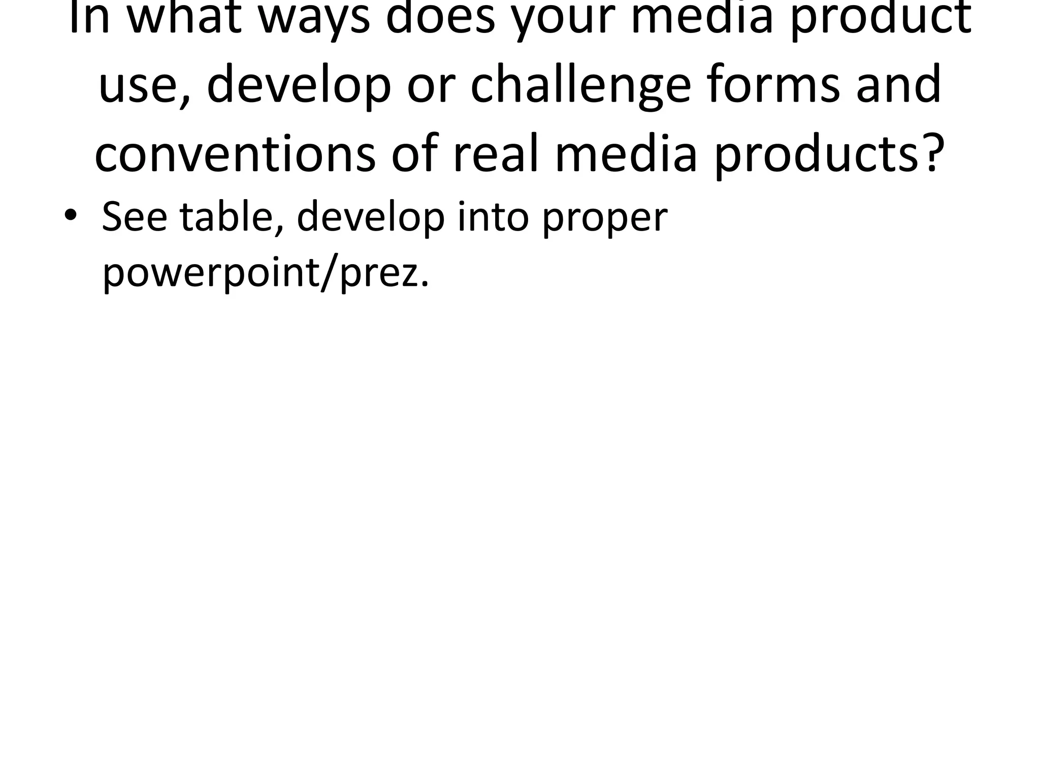 In what ways does your media product
 use, develop or challenge forms and
 conventions of real media products?
• See table, develop into proper
  powerpoint/prez.
 