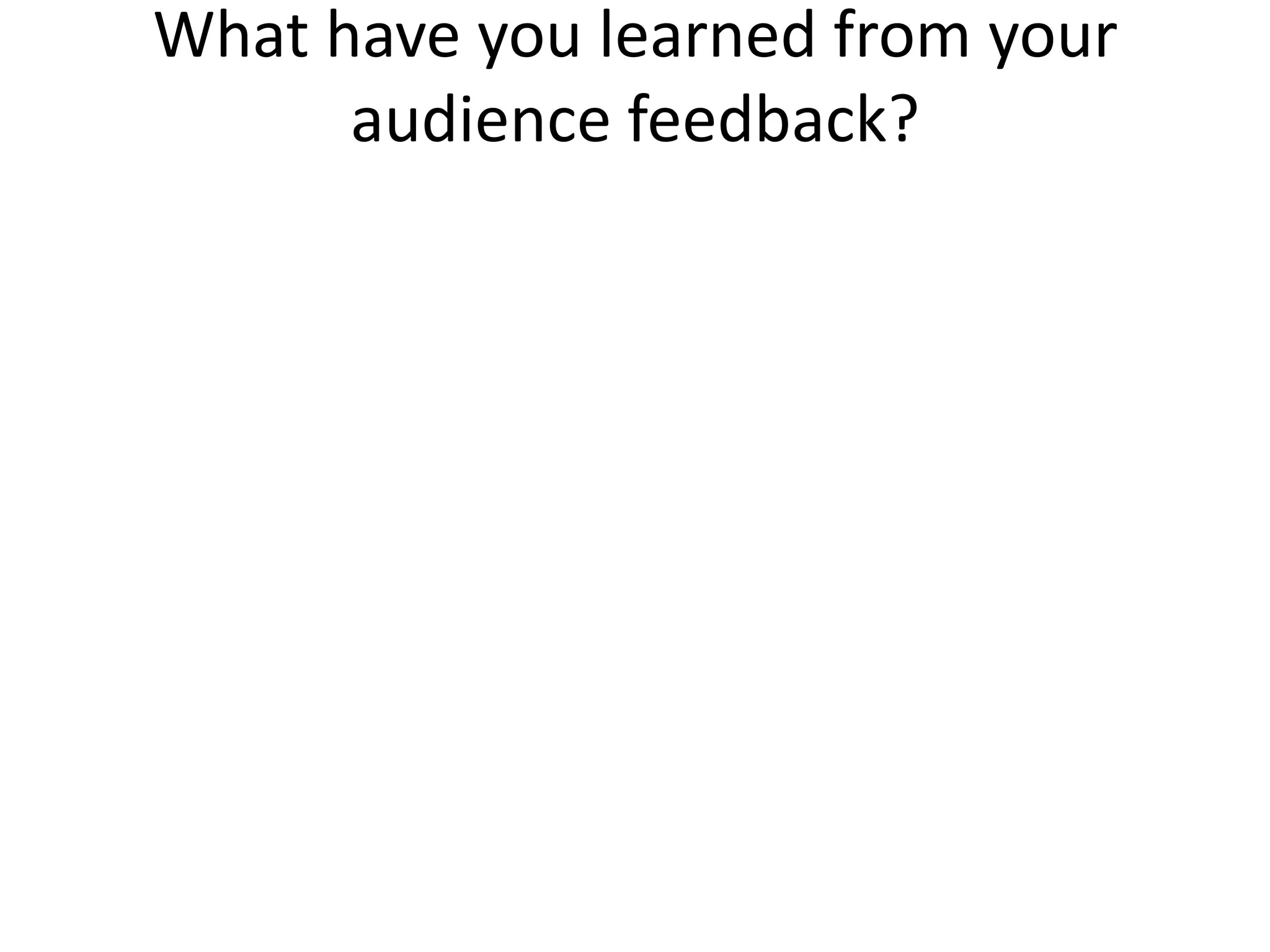 What have you learned from your
      audience feedback?
 