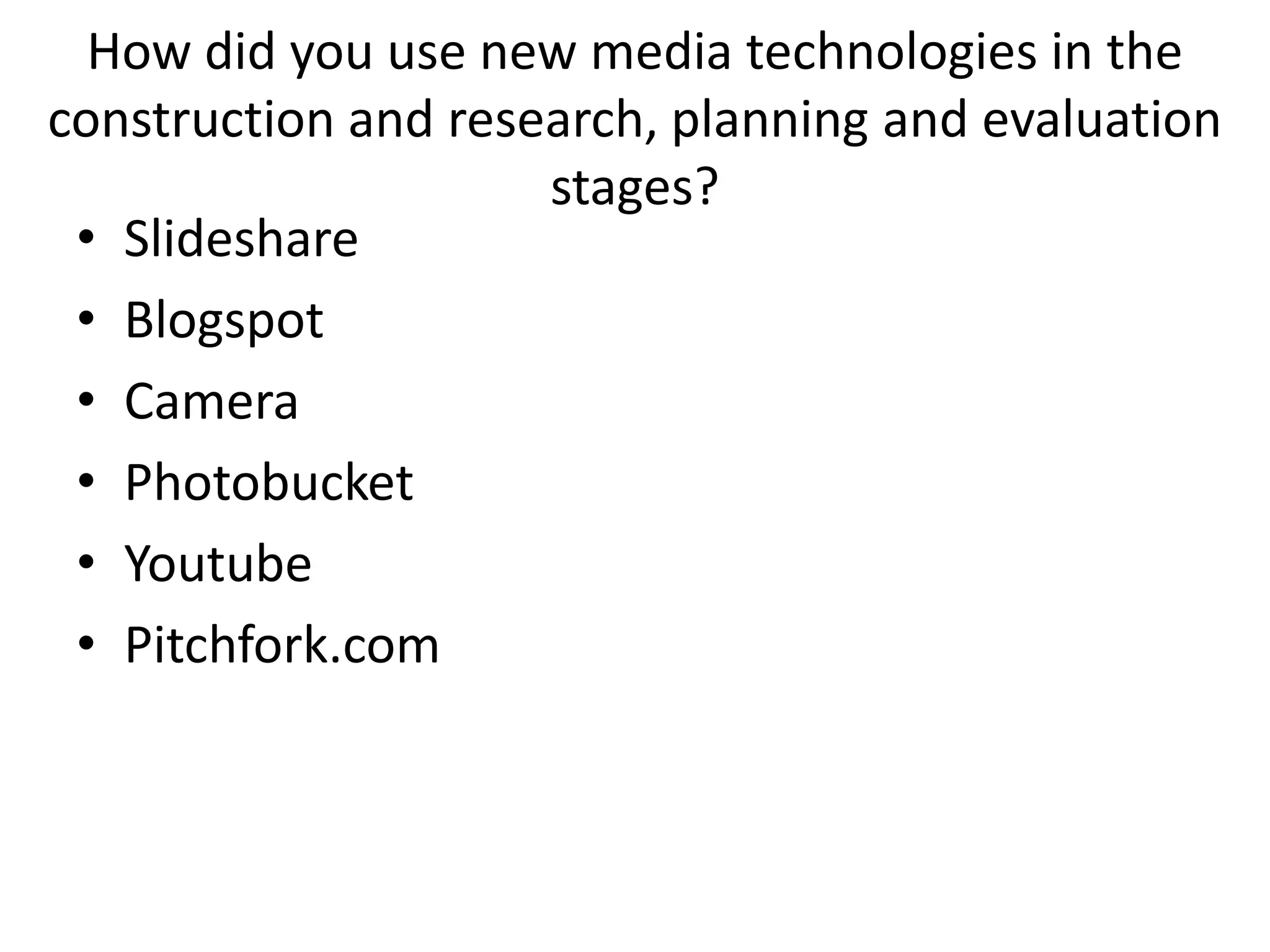 How did you use new media technologies in the
construction and research, planning and evaluation
                     stages?
 • Slideshare
 • Blogspot
 • Camera
 • Photobucket
 • Youtube
 • Pitchfork.com
 