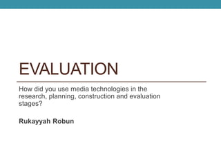 EVALUATION
How did you use media technologies in the
research, planning, construction and evaluation
stages?
Rukayyah Robun
 