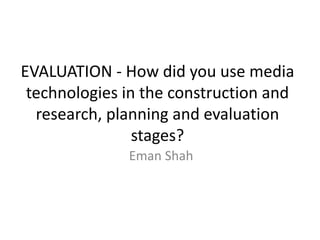 EVALUATION - How did you use media
technologies in the construction and
research, planning and evaluation
stages?
Eman Shah
 