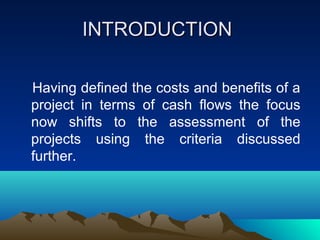 INTRODUCTIONINTRODUCTION
Having defined the costs and benefits of a
project in terms of cash flows the focus
now shifts to the assessment of the
projects using the criteria discussed
further.
 