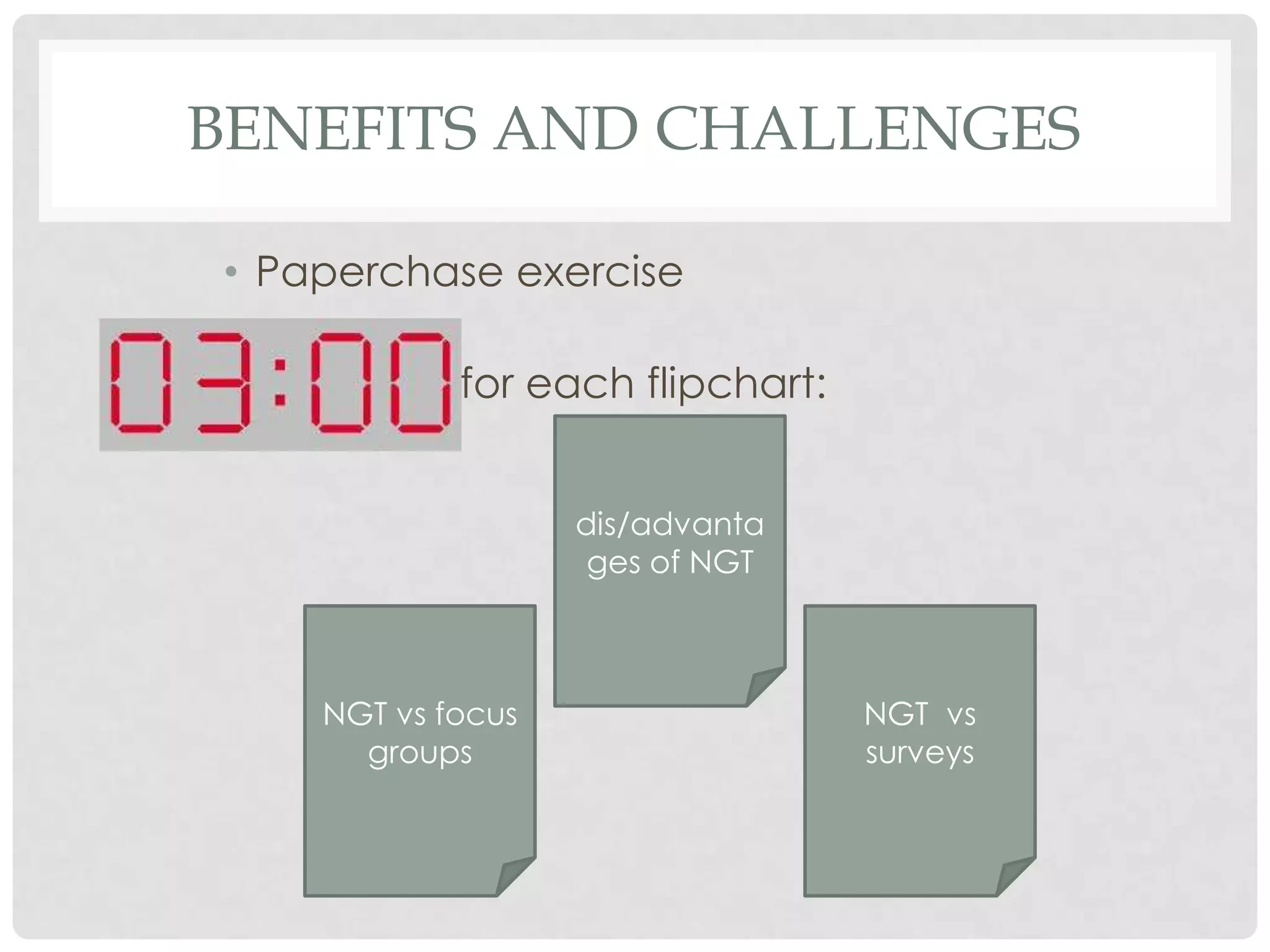 BENEFITS AND CHALLENGES

• Paperchase exercise

• 3 minutes for each flipchart:


                    dis/advanta
                     ges of NGT



     NGT vs focus                 NGT vs
       groups                     surveys
 