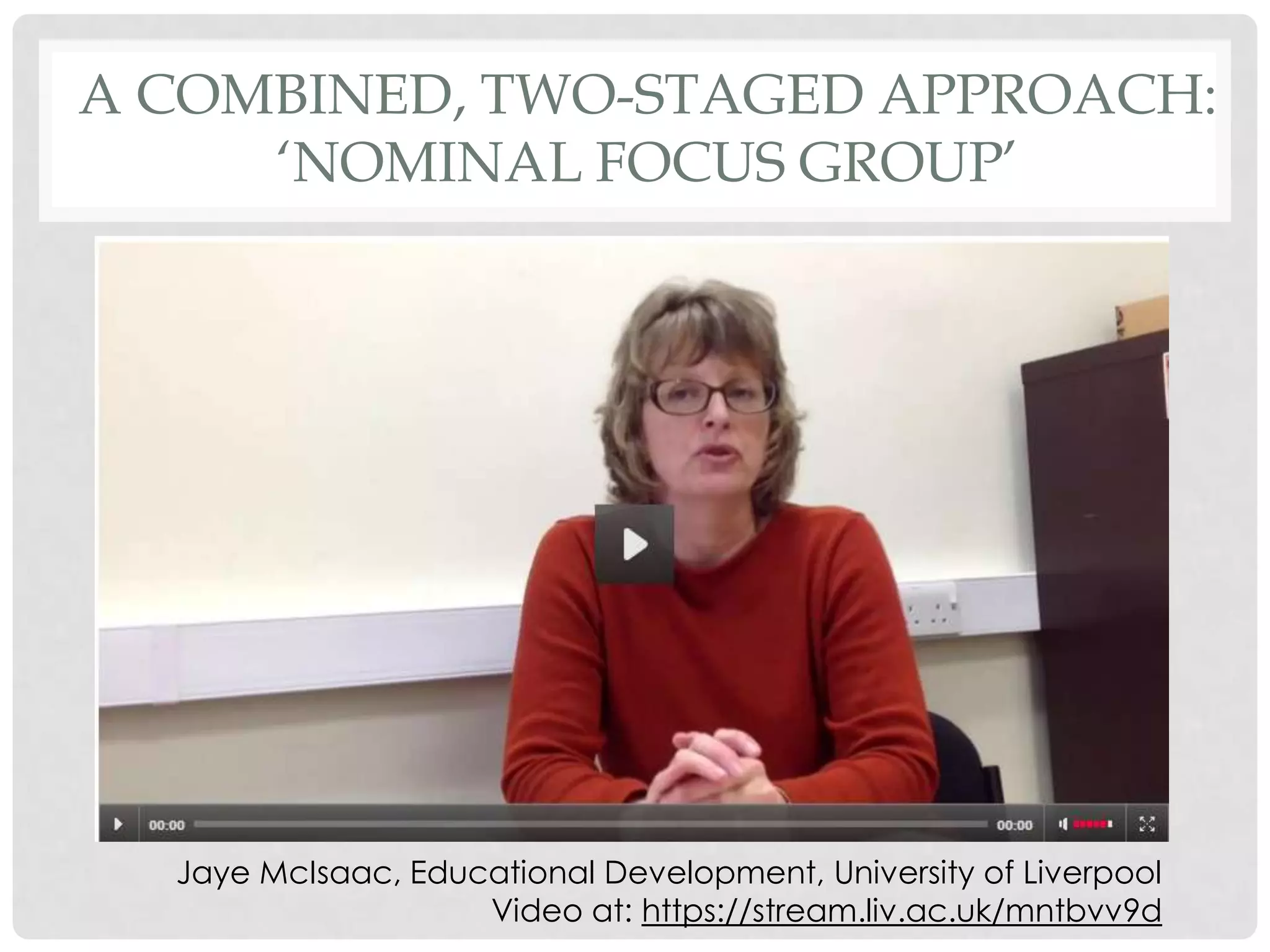 A COMBINED, TWO-STAGED APPROACH:
     ‘NOMINAL FOCUS GROUP’




                       Why?
                      What is it?




  Jaye McIsaac, Educational Development, University of Liverpool
                    Video at: https://stream.liv.ac.uk/mntbvv9d
 