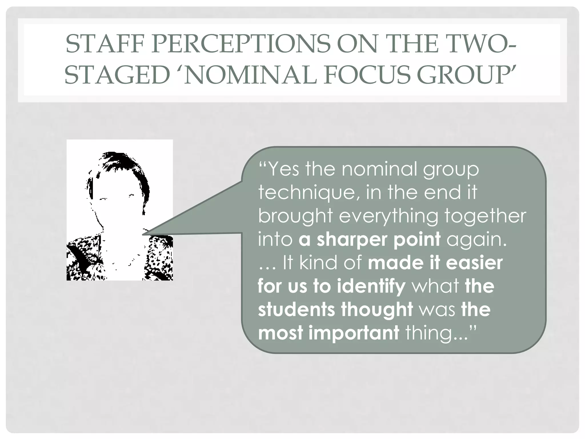 STAFF PERCEPTIONS ON THE TWO-
STAGED ‘NOMINAL FOCUS GROUP’


            “Yes the nominal group
            technique, in the end it
            brought everything together
            into a sharper point again.
            … It kind of made it easier
            for us to identify what the
            students thought was the
            most important thing...”
 