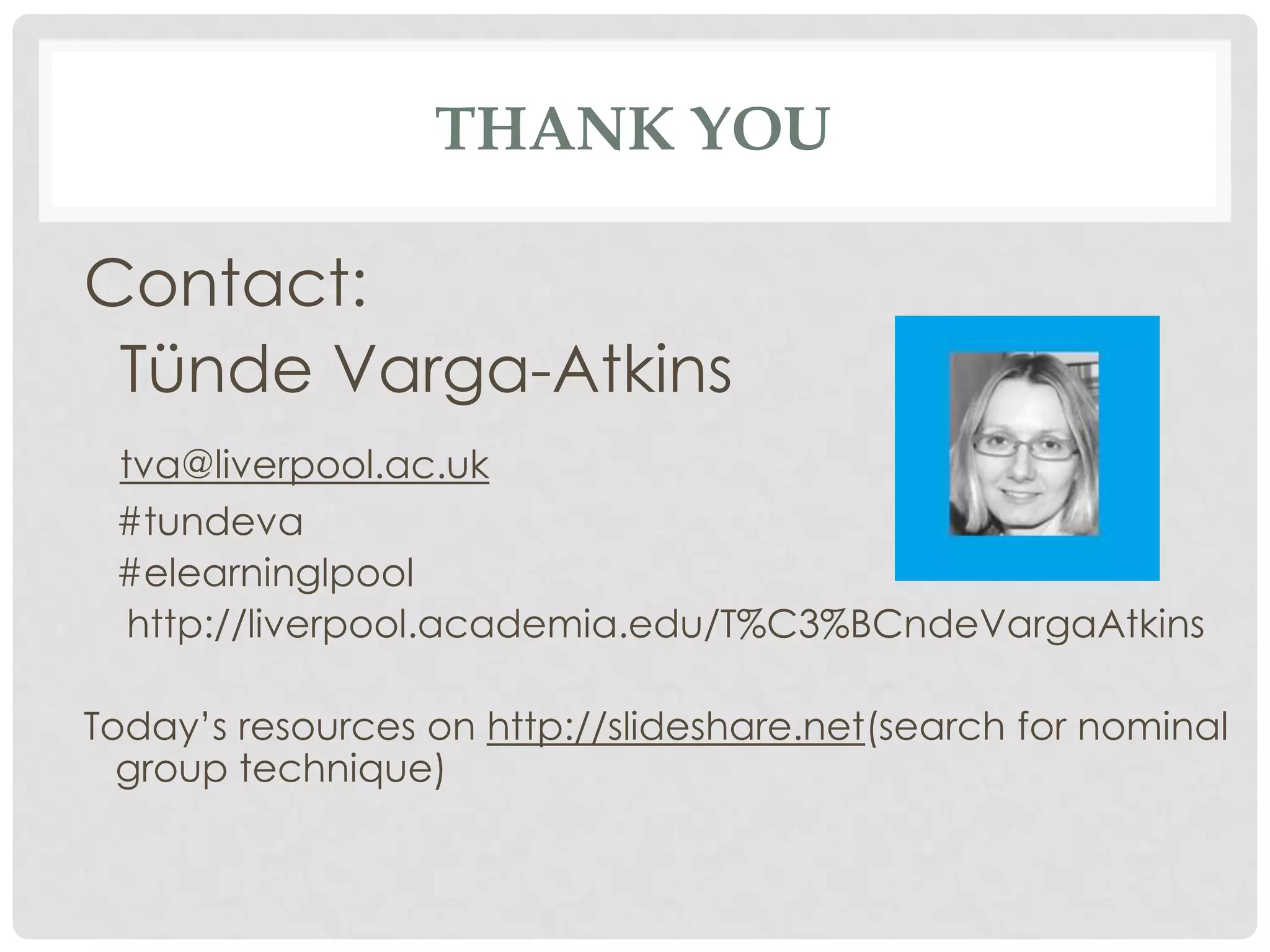 THANK YOU

Contact:
 Tünde Varga-Atkins
 tva@liverpool.ac.uk
 #tundeva
 #elearninglpool
  http://liverpool.academia.edu/T%C3%BCndeVargaAtkins

Today‟s resources on http://slideshare.net(search for nominal
  group technique)
 
