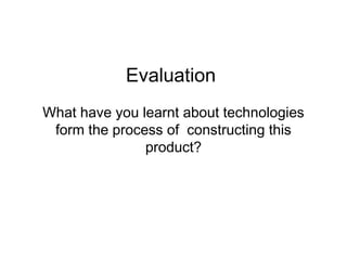 Evaluation
What have you learnt about technologies
form the process of  constructing this
product?

 