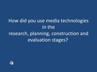 How did you use media technologies
in the
research, planning, construction and
evaluation stages?
 