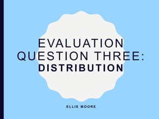 EVALUATION
QUESTION THREE:
DISTRIBUTION
E L L I E M O O R E
 