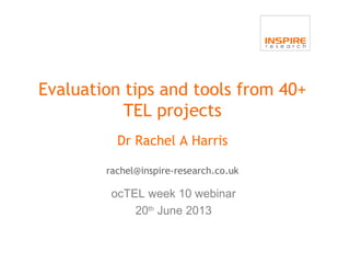 Evaluation tips and tools from 40+
TEL projects
Dr Rachel A Harris
rachel@inspire-research.co.uk
ocTEL week 10 webinar
20th
June 2013
 