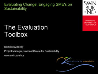 Evaluating Change: Engaging SME's on
Sustainability
Text line



The Evaluation
Toolbox
Damien Sweeney
Project Manager, National Centre for Sustainability
www.swin.edu/ncs
 