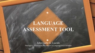 John Carlo G. Lucido
MaEngEd – Evaluation Procedures in Language and Literature
LANGUAGE
ASSESSMENT TOOL
 