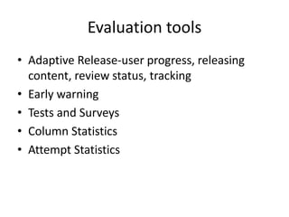 Evaluation tools
• Adaptive Release-user progress, releasing
  content, review status, tracking
• Early warning
• Tests and Surveys
• Column Statistics
• Attempt Statistics
 