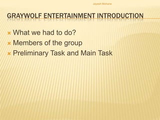 Jayesh Mohane



GRAYWOLF ENTERTAINMENT INTRODUCTION

 What we had to do?
 Members of the group

 Preliminary Task and Main Task
 