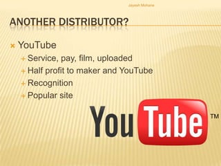 Jayesh Mohane




ANOTHER DISTRIBUTOR?

   YouTube
     Service, pay, film, uploaded
     Half profit to maker and YouTube

     Recognition

     Popular site
 