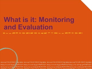 What is it: Monitoring
and Evaluation
 