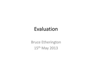 Evaluation
Bruce Etherington
15th May 2013
 