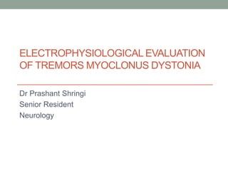 ELECTROPHYSIOLOGICAL EVALUATION
OF TREMORS MYOCLONUS DYSTONIA
Dr Prashant Shringi
Senior Resident
Neurology
 