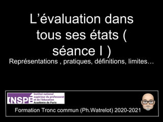 L’évaluation dans
tous ses états (
séance I )
Représentations , pratiques, définitions, limites…
Formation Tronc commun (Ph.Watrelot) 2020-2021
 
