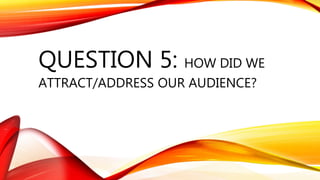 QUESTION 5: HOW DID WE
ATTRACT/ADDRESS OUR AUDIENCE?
 