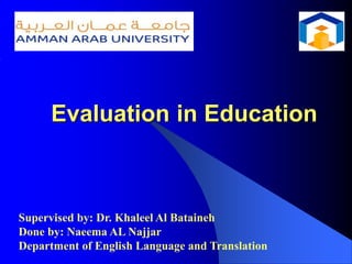 Evaluation in Education
Supervised by: Dr. Khaleel Al Bataineh
Done by: Naeema AL Najjar
Department of English Language and Translation
 