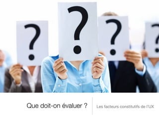 Que doit-on évaluer ? Les facteurs constitutifs de l’UX
 