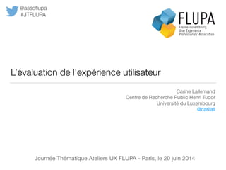 L’évaluation de l’expérience utilisateur
Carine Lallemand

Centre de Recherche Public Henri Tudor

Université du Luxembour...