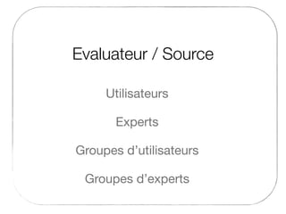 Evaluateur / Source
Experts
Utilisateurs
Groupes d’experts
Groupes d’utilisateurs
 