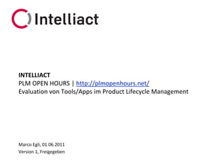 INTELLIACT
PLM OPEN HOURS | http://plmopenhours.net/
Evaluation von Tools/Apps im Product Lifecycle Management




Marco Egli, 01.06.2011
Version 1, Freigegeben
 
