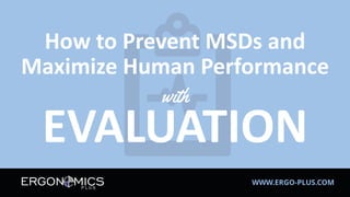 WWW.ERGO-PLUS.COM
How to Prevent MSDs and
Maximize Human Performance
with
EVALUATION
 