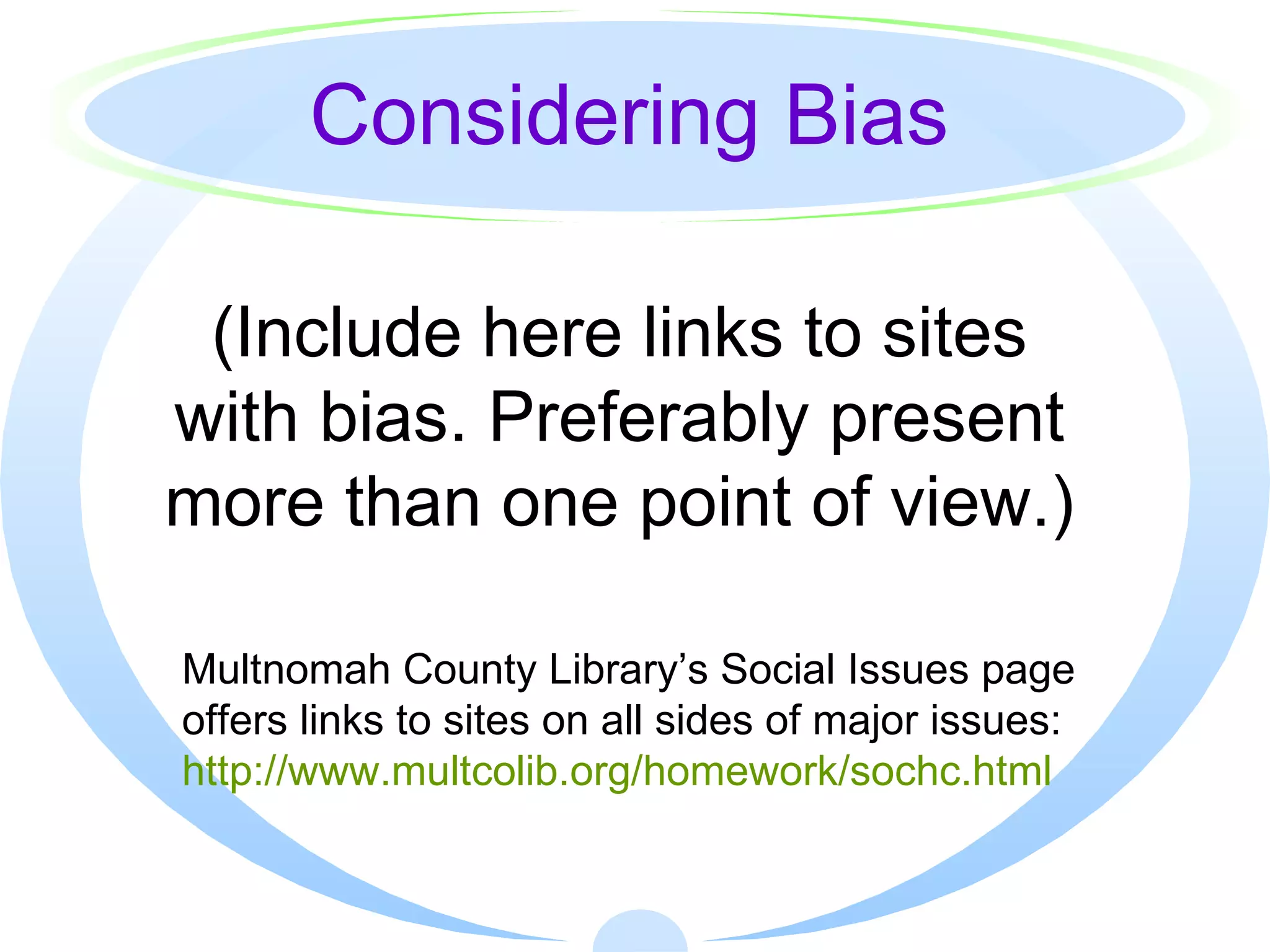 (Include here links to sites with bias. Preferably present more than one point of view.) Multnomah County Library’s Social Issues page offers links to sites on all sides of major issues:  http://www.multcolib.org/homework/sochc.html Considering Bias 
